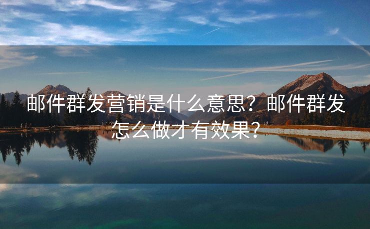 邮件群发营销是什么意思？邮件群发怎么做才有效果？
