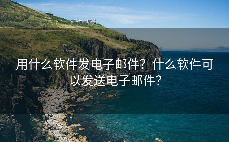 用什么软件发电子邮件？什么软件可以发送电子邮件？