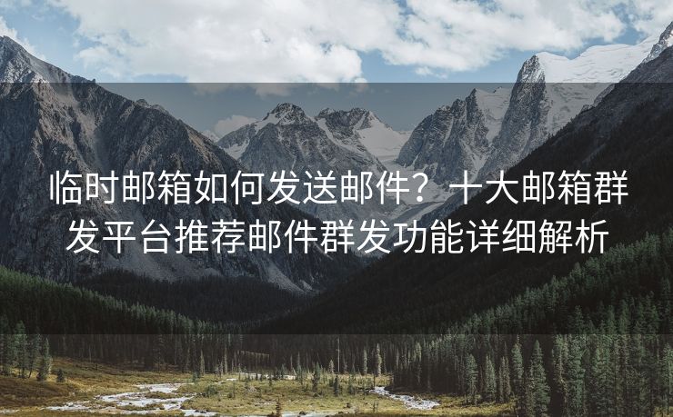 临时邮箱如何发送邮件？十大邮箱群发平台推荐邮件群发功能详细解析