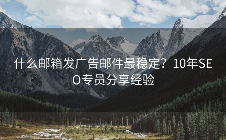 什么邮箱发广告邮件最稳定？10年SEO专员分享经验