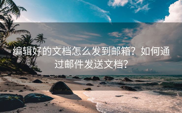 编辑好的文档怎么发到邮箱？如何通过邮件发送文档？