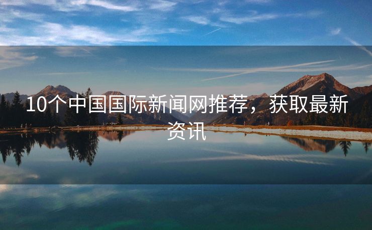 10个中国国际新闻网推荐，获取最新资讯
