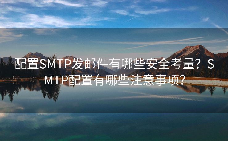 配置SMTP发邮件有哪些安全考量？SMTP配置有哪些注意事项？