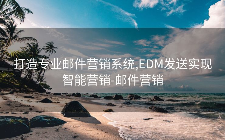 打造专业邮件营销系统,EDM发送实现智能营销-邮件营销