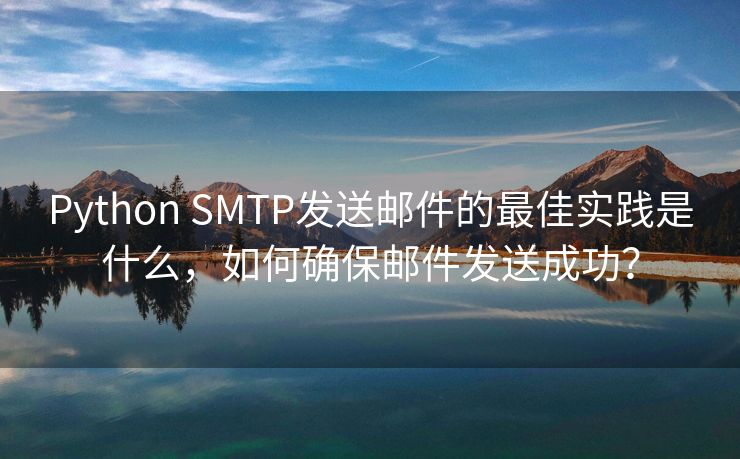 Python SMTP发送邮件的最佳实践是什么，如何确保邮件发送成功？
